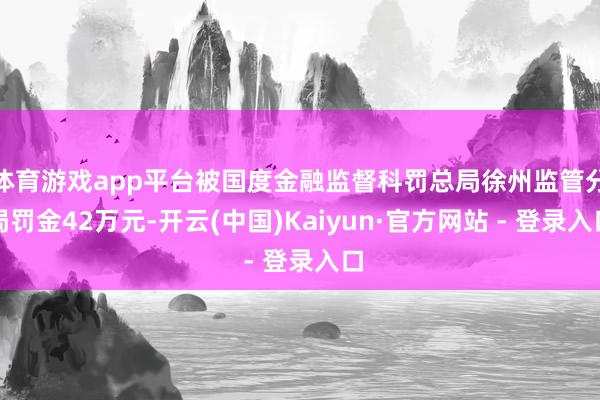 体育游戏app平台被国度金融监督科罚总局徐州监管分局罚金42万元-开云(中国)Kaiyun·官方网站 - 登录入口