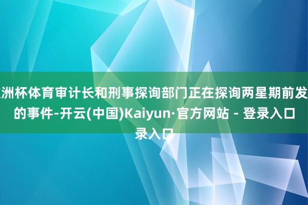 欧洲杯体育审计长和刑事探询部门正在探询两星期前发生的事件-开云(中国)Kaiyun·官方网站 - 登录入口