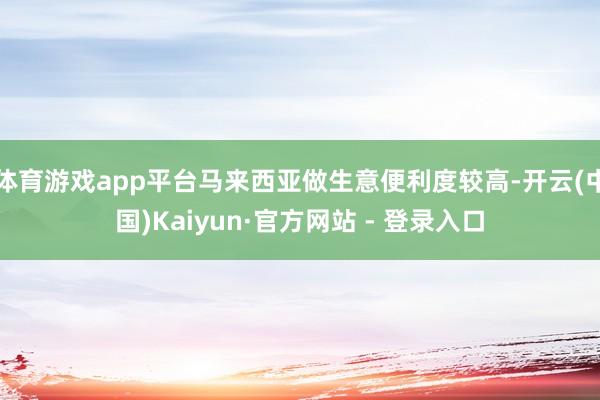 体育游戏app平台马来西亚做生意便利度较高-开云(中国)Kaiyun·官方网站 - 登录入口