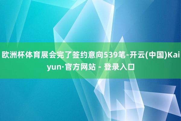 欧洲杯体育展会完了签约意向539笔-开云(中国)Kaiyun·官方网站 - 登录入口