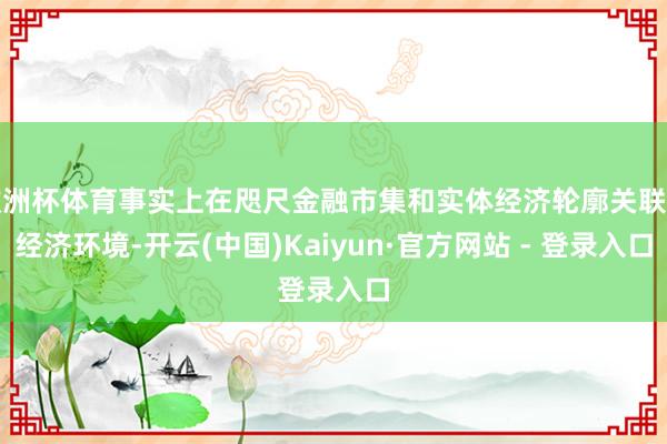 欧洲杯体育事实上在咫尺金融市集和实体经济轮廓关联的经济环境-开云(中国)Kaiyun·官方网站 - 登录入口