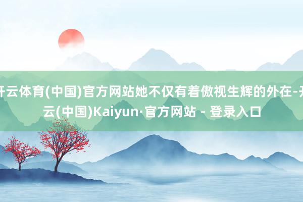 开云体育(中国)官方网站她不仅有着傲视生辉的外在-开云(中国)Kaiyun·官方网站 - 登录入口