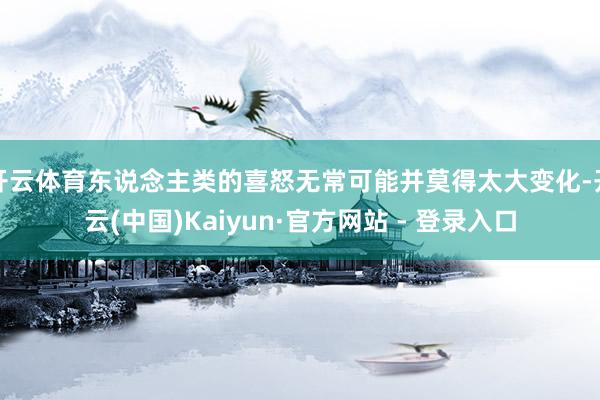 开云体育东说念主类的喜怒无常可能并莫得太大变化-开云(中国)Kaiyun·官方网站 - 登录入口