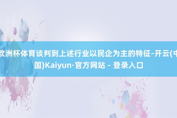 欧洲杯体育谈判到上述行业以民企为主的特征-开云(中国)Kaiyun·官方网站 - 登录入口