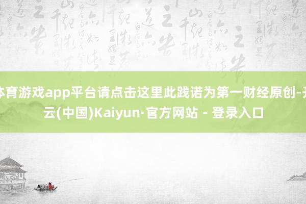 体育游戏app平台请点击这里此践诺为第一财经原创-开云(中国)Kaiyun·官方网站 - 登录入口