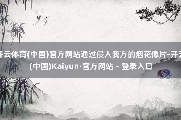 开云体育(中国)官方网站通过侵入我方的烟花像片-开云(中国)Kaiyun·官方网站 - 登录入口