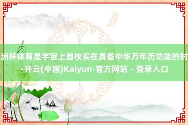 欧洲杯体育是宇宙上首枚实在具备中华万年历功能的时计-开云(中国)Kaiyun·官方网站 - 登录入口